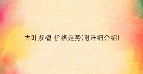 大叶紫檀 价格走势(附详细介绍)